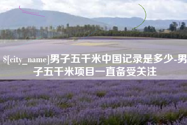 汕尾男子五千米中国记录是多少-男子五千米项目一直备受关注
