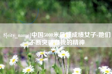 汕尾中国5000米最好成绩女子-她们不断突破自我的精神