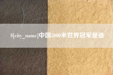 汕尾中国5000米世界冠军是谁