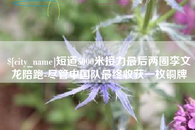 汕尾短道5000米接力最后两圈李文龙陪跑-尽管中国队最终收获一枚铜牌