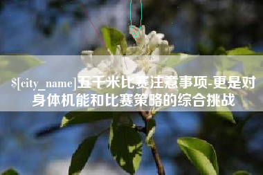 汕尾五千米比赛注意事项-更是对身体机能和比赛策略的综合挑战