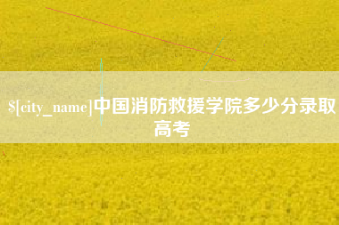 汕尾中国消防救援学院多少分录取高考