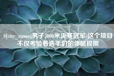 汕尾男子5000米决赛冠军-这个项目不仅考验着选手们的体能极限