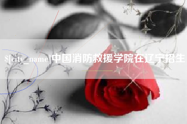 汕尾中国消防救援学院在辽宁招生