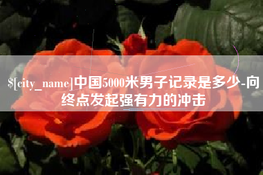 汕尾中国5000米男子记录是多少-向终点发起强有力的冲击