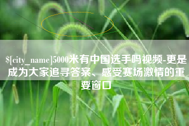 汕尾5000米有中国选手吗视频-更是成为大家追寻答案、感受赛场激情的重要窗口