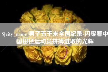 汕尾男子五千米全国纪录-闪耀着中国田径运动员拼搏进取的光辉