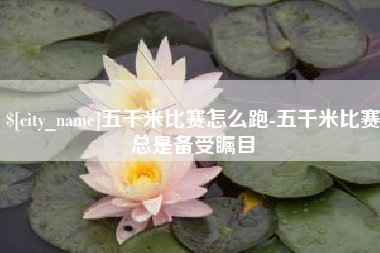 汕尾五千米比赛怎么跑-五千米比赛总是备受瞩目