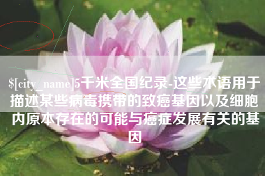 汕尾5千米全国纪录-这些术语用于描述某些病毒携带的致癌基因以及细胞内原本存在的可能与癌症发展有关的基因