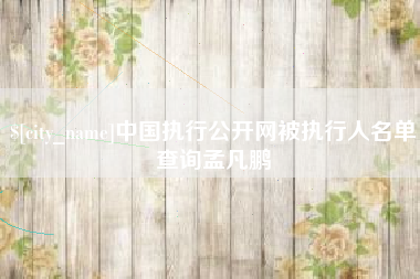 汕尾中国执行公开网被执行人名单查询孟凡鹏