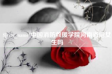 汕尾中国消防救援学院河南省招女生吗