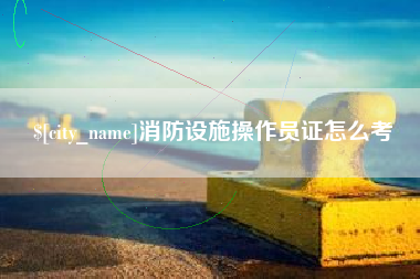 汕尾消防设施操作员证怎么考