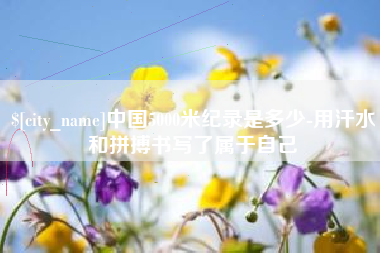 汕尾中国5000米纪录是多少-用汗水和拼搏书写了属于自己