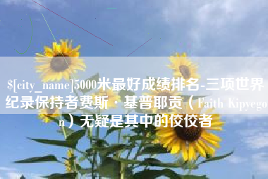 汕尾5000米最好成绩排名-三项世界纪录保持者费斯·基普耶贡（Faith Kipyegon）无疑是其中的佼佼者