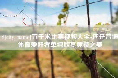 汕尾五千米比赛视频大全-还是普通体育爱好者单纯欣赏竞技之美