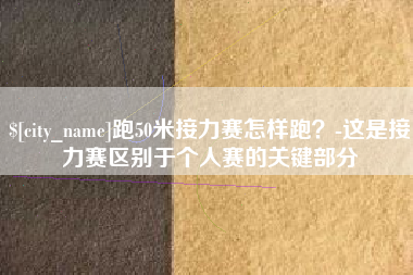 汕尾跑50米接力赛怎样跑？-这是接力赛区别于个人赛的关键部分