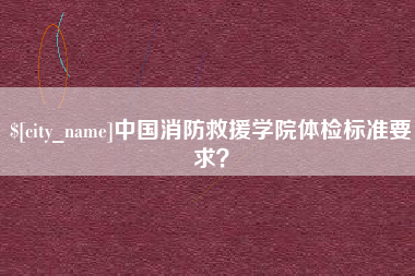 汕尾中国消防救援学院体检标准要求？