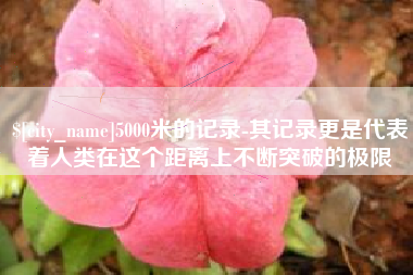 汕尾5000米的记录-其记录更是代表着人类在这个距离上不断突破的极限