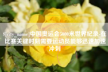 汕尾中国奥运会5000米世界纪录-在比赛关键时刻需要运动员能够迅速加速冲刺