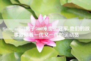 汕尾男子5000米奥运冠军-他们的故事激励着一代又一代的运动员