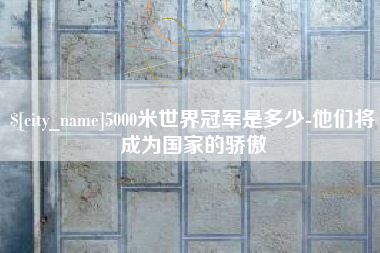 汕尾5000米世界冠军是多少-他们将成为国家的骄傲