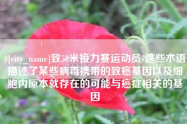 汕尾致50米接力赛运动员-这些术语描述了某些病毒携带的致癌基因以及细胞内原本就存在的可能与癌症相关的基因