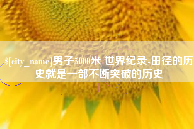 汕尾男子5000米 世界纪录-田径的历史就是一部不断突破的历史