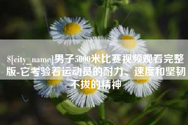 汕尾男子5000米比赛视频观看完整版-它考验着运动员的耐力、速度和坚韧不拔的精神