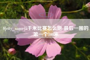 汕尾5千米比赛怎么跑-最后一圈的第一个100米