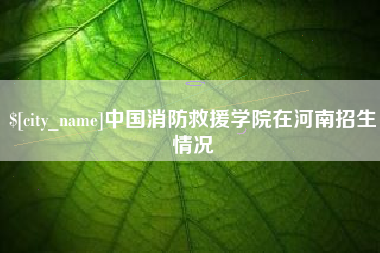 汕尾中国消防救援学院在河南招生情况