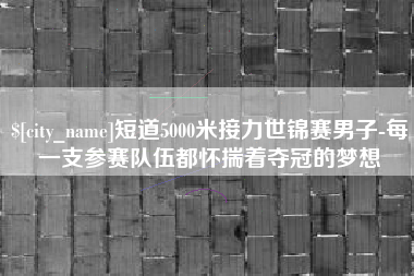 汕尾短道5000米接力世锦赛男子-每一支参赛队伍都怀揣着夺冠的梦想