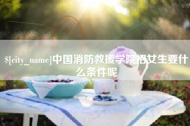 汕尾中国消防救援学院招女生要什么条件呢