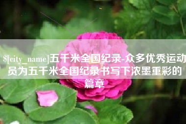 汕尾五千米全国纪录-众多优秀运动员为五千米全国纪录书写下浓墨重彩的篇章