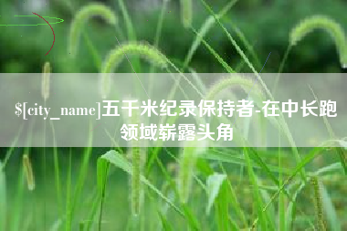 汕尾五千米纪录保持者-在中长跑领域崭露头角