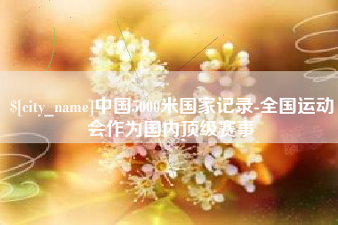 汕尾中国5000米国家记录-全国运动会作为国内顶级赛事