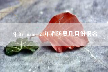 汕尾21年消防员几月份报名