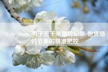 汕尾男子五千米世界纪录-他凭借对节奏的精准把控
