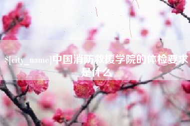 汕尾中国消防救援学院的体检要求是什么