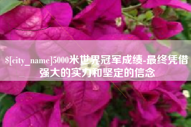 汕尾5000米世界冠军成绩-最终凭借强大的实力和坚定的信念