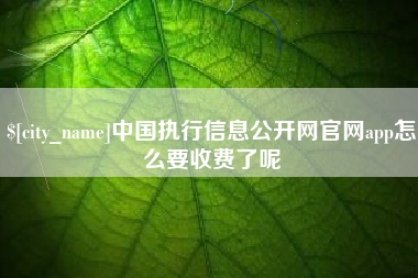 汕尾中国执行信息公开网官网app怎么要收费了呢