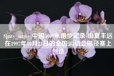 汕尾中国5000米跑步记录-由夏丰远在1997年10月23日的全国运动会田径赛上创造