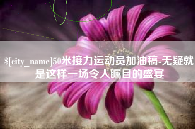 汕尾50米接力运动员加油稿-无疑就是这样一场令人瞩目的盛宴