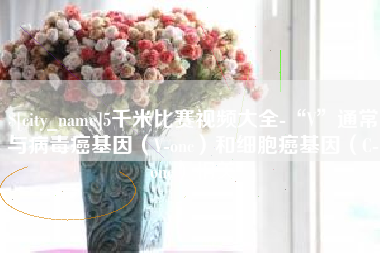 汕尾5千米比赛视频大全-“V”通常与病毒癌基因（V-onc）和细胞癌基因（C-onc）相关