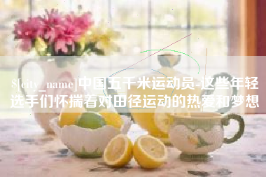 汕尾中国五千米运动员-这些年轻选手们怀揣着对田径运动的热爱和梦想