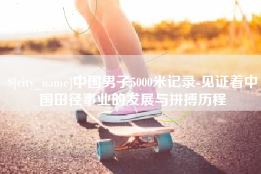 汕尾中国男子5000米记录-见证着中国田径事业的发展与拼搏历程