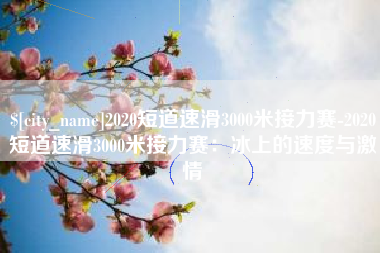汕尾2020短道速滑3000米接力赛-2020短道速滑3000米接力赛：冰上的速度与激情