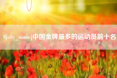 汕尾中国金牌最多的运动员前十名