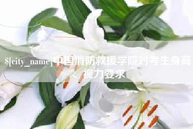 汕尾中国消防救援学院对考生身高、视力要求