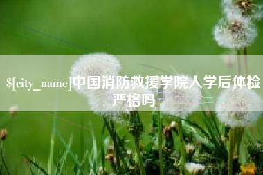汕尾中国消防救援学院入学后体检严格吗