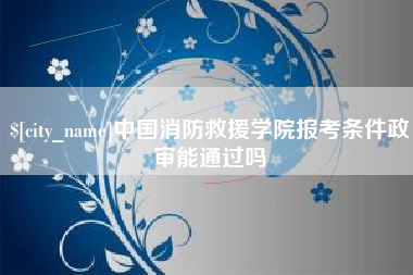 汕尾中国消防救援学院报考条件政审能通过吗